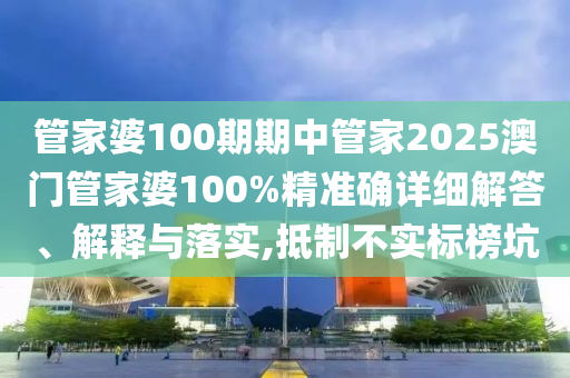 管家婆100期期中管家2025澳门管家婆100%精准确详细解答、解释与落实,抵制不实标榜坑