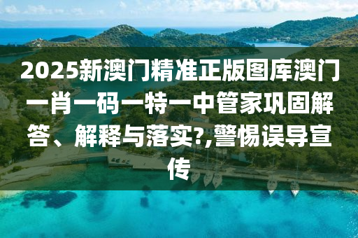 2025新澳门精准正版图库澳门一肖一码一特一中管家巩固解答、解释与落实?,警惕误导宣传