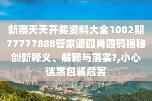 新澳天天开奖资料大全1002期77777888管家婆四肖四码揭秘创新释义、解释与落实?,小心迷惑包装危害