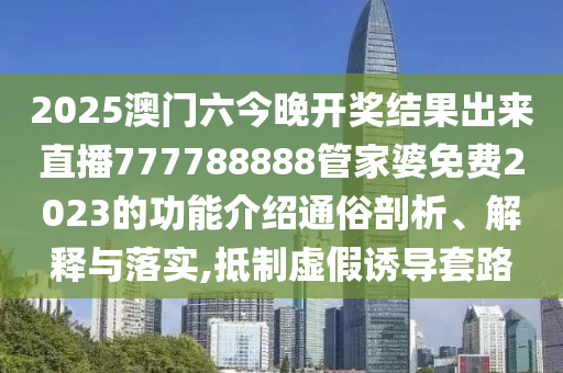 2025澳门六今晚开奖结果出来直播777788888管家婆免费2023的功能介绍通俗剖析、解释与落实,抵制虚假诱导套路