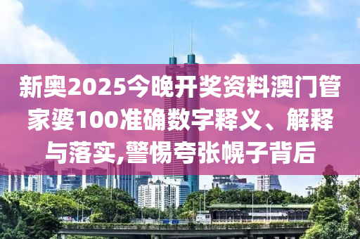 新奥2025今晚开奖资料澳门管家婆100准确数字释义、解释与落实,警惕夸张幌子背后