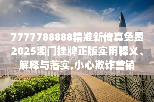 7777788888精准新传真免费2025澳门挂牌正版实用释义、解释与落实,小心欺诈营销