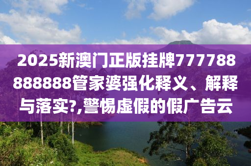 2025新澳门正版挂牌777788888888管家婆强化释义、解释与落实?,警惕虚假的假广告云