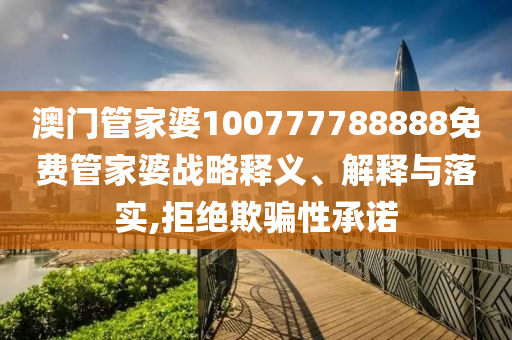 澳门管家婆100777788888免费管家婆战略释义、解释与落实,拒绝欺骗性承诺