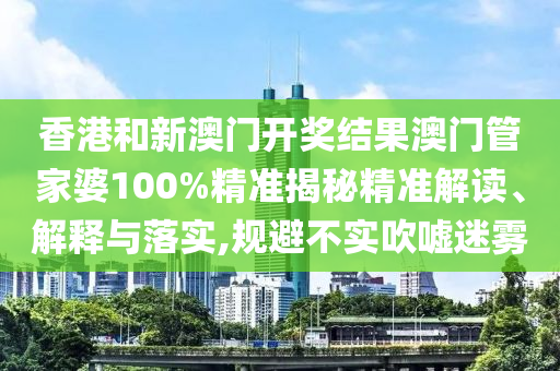 香港和新澳门开奖结果澳门管家婆100%精准揭秘精准解读、解释与落实,规避不实吹嘘迷雾