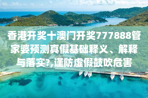 香港开奖十澳门开奖777888管家婆预测真假基础释义、解释与落实?,谨防虚假鼓吹危害