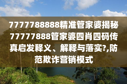 7777788888精准管家婆揭秘77777888管家婆四肖四码传真启发释义、解释与落实?,防范欺诈营销模式