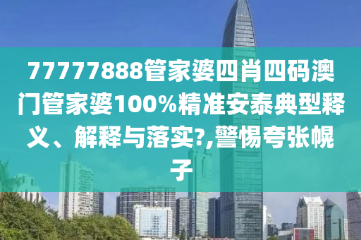 77777888管家婆四肖四码澳门管家婆100%精准安泰典型释义、解释与落实?,警惕夸张幌子