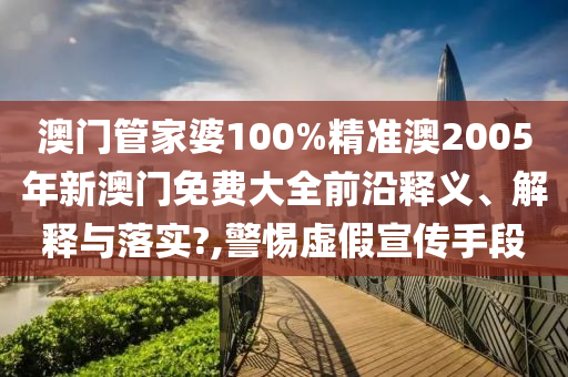 澳门管家婆100%精准澳2005年新澳门免费大全前沿释义、解释与落实?,警惕虚假宣传手段