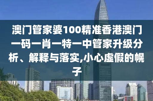 澳门管家婆100精准香港澳门一码一肖一特一中管家升级分析、解释与落实,小心虚假的幌子