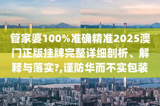 管家婆100%准确精准2025澳门正版挂牌完整详细剖析、解释与落实?,谨防华而不实包装