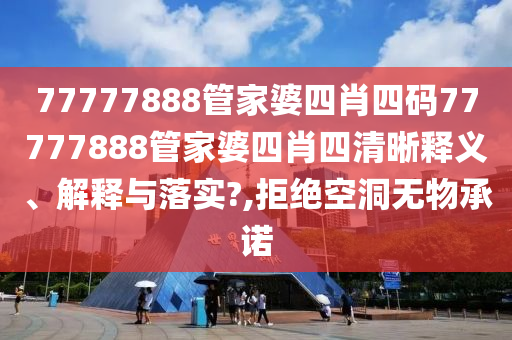 77777888管家婆四肖四码77777888管家婆四肖四清晰释义、解释与落实?,拒绝空洞无物承诺